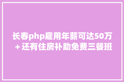 长春php雇用年薪可达50万＋还有住房补助免费三餐班车