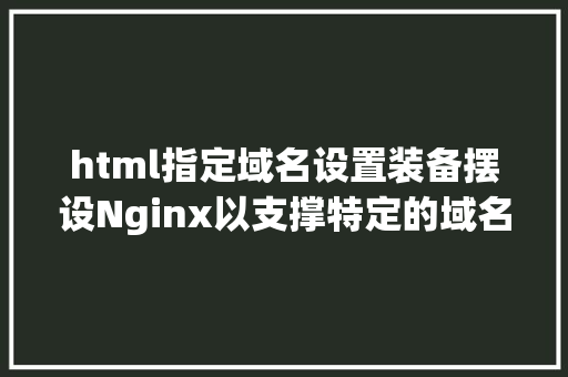 html指定域名设置装备摆设Nginx以支撑特定的域名涉及几个步调