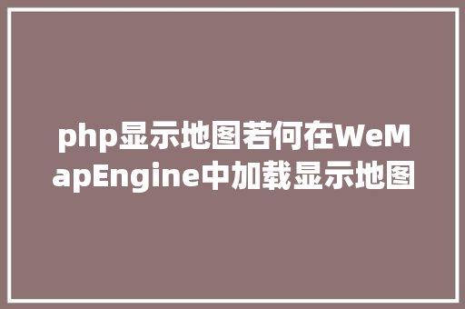 php显示地图若何在WeMapEngine中加载显示地图