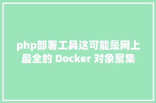 php部署工具这可能是网上最全的 Docker 对象聚集