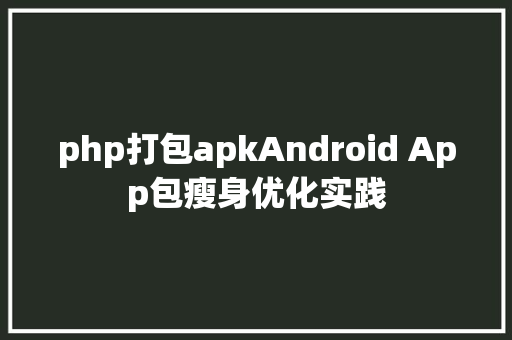 php打包apkAndroid App包瘦身优化实践