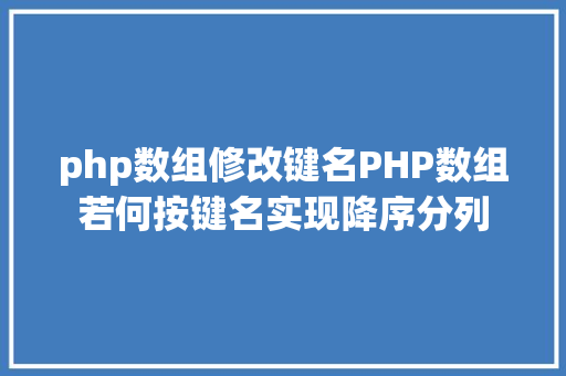 php数组修改键名PHP数组若何按键名实现降序分列 Webpack