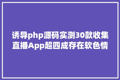 诱导php源码实测30款收集直播App超四成存在软色情等少儿不宜内容