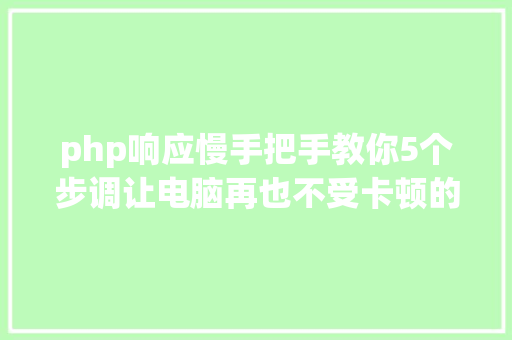 php响应慢手把手教你5个步调让电脑再也不受卡顿的熬煎