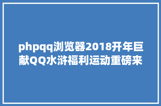 phpqq浏览器2018开年巨献QQ水浒福利运动重磅来袭 CSS