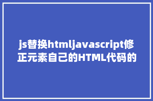 js替换htmljavascript修正元素自己的HTML代码的办法