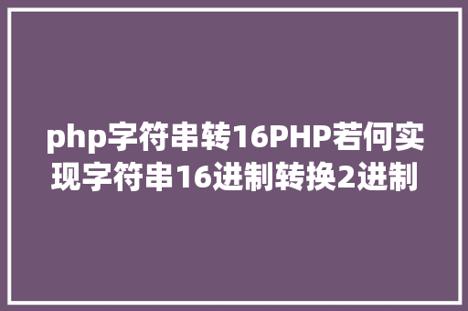 php字符串转16PHP若何实现字符串16进制转换2进制 SQL