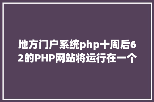 地方门户系统php十周后62的PHP网站将运行在一个不受支撑的PHP版本上 HTML