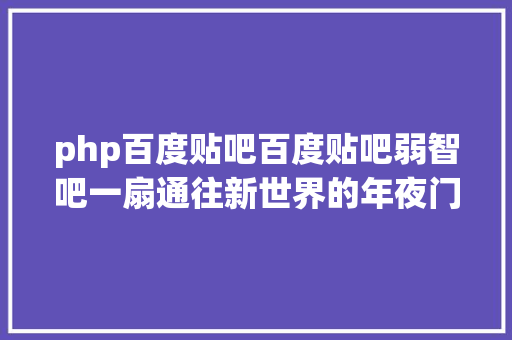 php百度贴吧百度贴吧弱智吧一扇通往新世界的年夜门