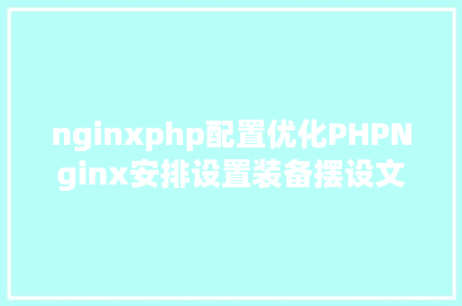 nginxphp配置优化PHPNginx安排设置装备摆设文件准确优化改进详解 Ruby