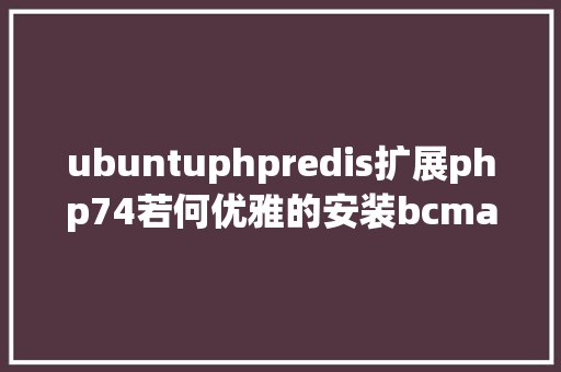 ubuntuphpredis扩展php74若何优雅的安装bcmatchredis等扩大 AJAX