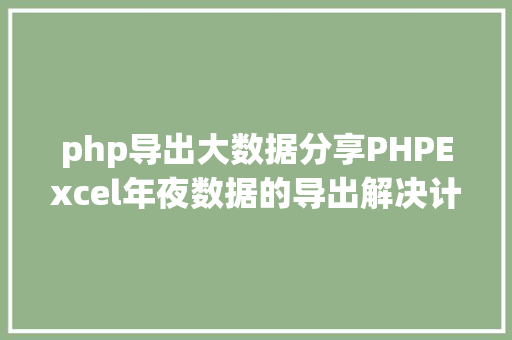 php导出大数据分享PHPExcel年夜数据的导出解决计划 GraphQL