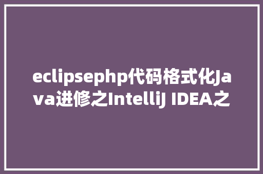 eclipsephp代码格式化Java进修之IntelliJ IDEA之代码格局化与Eclipse坚持作风一致 React