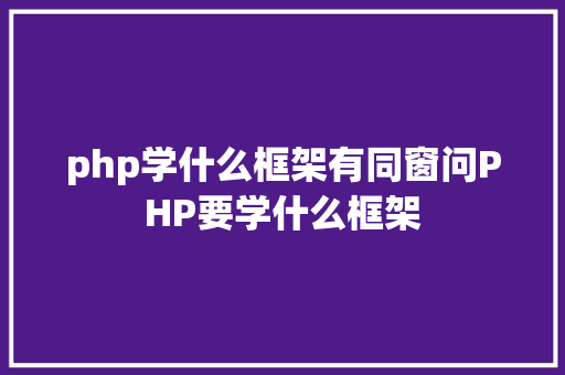 php学什么框架有同窗问PHP要学什么框架 Node.js