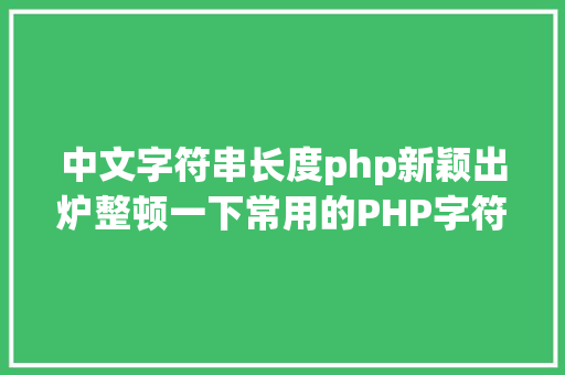 中文字符串长度php新颖出炉整顿一下常用的PHP字符串函数