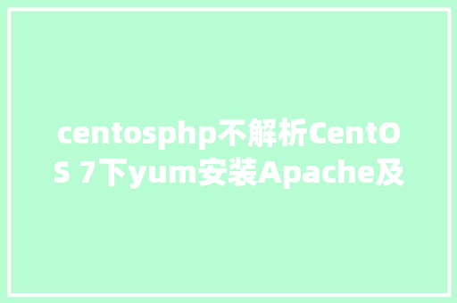 centosphp不解析CentOS 7下yum安装Apache及不解析php问题的解决