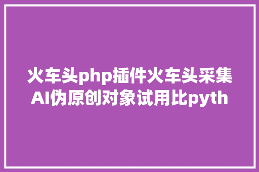 火车头php插件火车头采集AI伪原创对象试用比python轻易多了