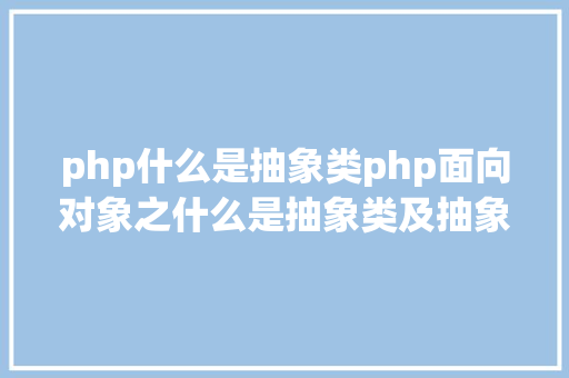 php什么是抽象类php面向对象之什么是抽象类及抽象类的感化