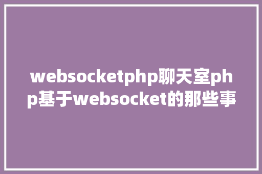 websocketphp聊天室php基于websocket的那些事儿