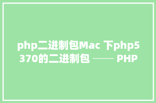 php二进制包Mac 下php5370的二进制包 ── PHPOS