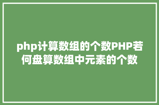 php计算数组的个数PHP若何盘算数组中元素的个数 Webpack