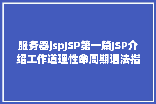 服务器jspJSP第一篇JSP介绍工作道理性命周期语法指令修订版 Node.js