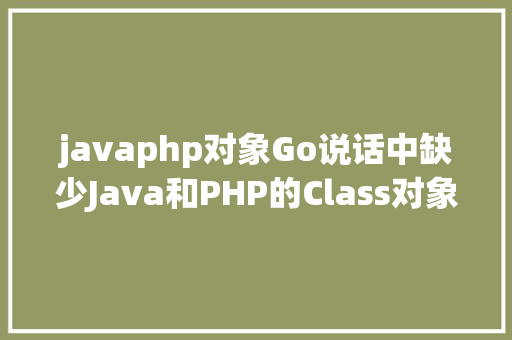 javaphp对象Go说话中缺少Java和PHP的Class对象若何面向对象编程