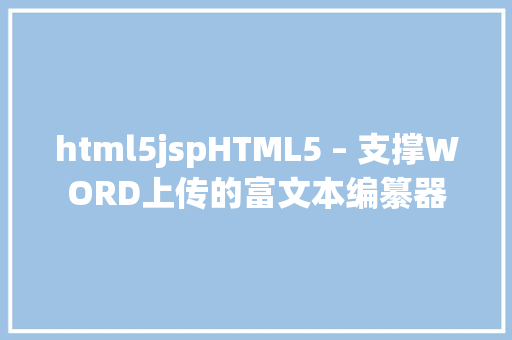 html5jspHTML5 – 支撑WORD上传的富文本编纂器