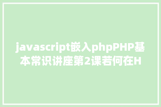 javascript嵌入phpPHP基本常识讲座第2课若何在HTML页面中嵌入PHP代码 JavaScript