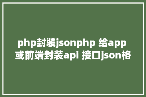 php封装jsonphp 给app 或前端封装api 接口json格局 jQuery