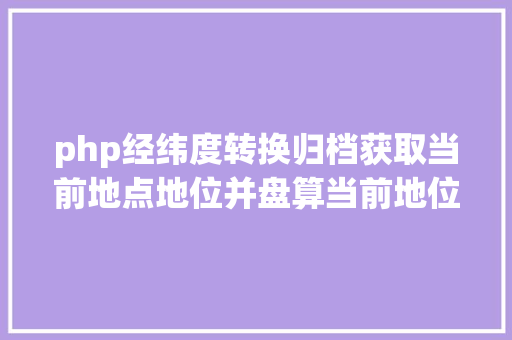 php经纬度转换归档获取当前地点地位并盘算当前地位日出日落时光JSPHP