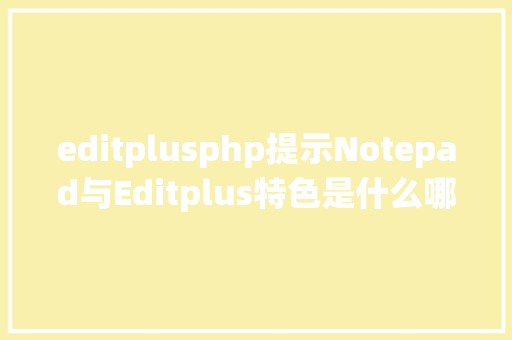 editplusphp提示Notepad与Editplus特色是什么哪个好用