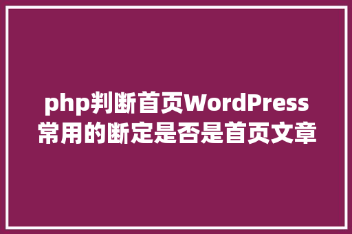 php判断首页WordPress常用的断定是否是首页文章页的函数 Bootstrap