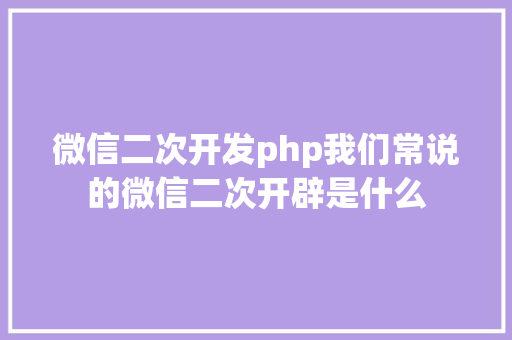 微信二次开发php我们常说的微信二次开辟是什么 jQuery