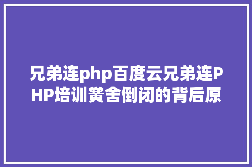 兄弟连php百度云兄弟连PHP培训黉舍倒闭的背后原因