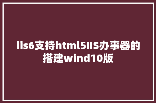 iis6支持html5IIS办事器的搭建wind10版 HTML