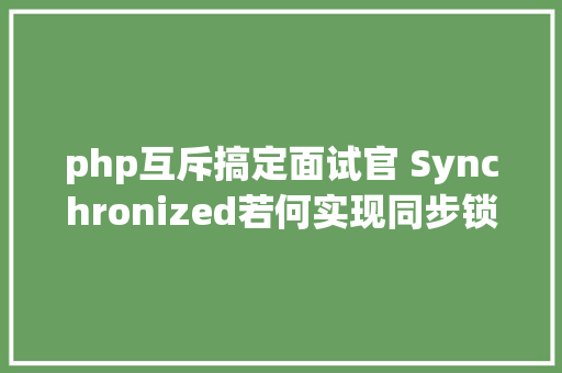 php互斥搞定面试官 Synchronized若何实现同步锁优化1 CSS