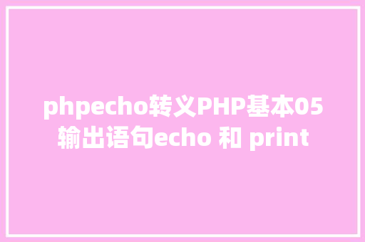 phpecho转义PHP基本05输出语句echo 和 print GraphQL