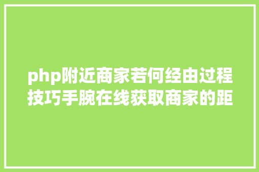 php附近商家若何经由过程技巧手腕在线获取商家的距离由近及远