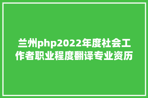 兰州php2022年度社会工作者职业程度翻译专业资历程度高等经济师测验应试人员疫情防控温馨提醒