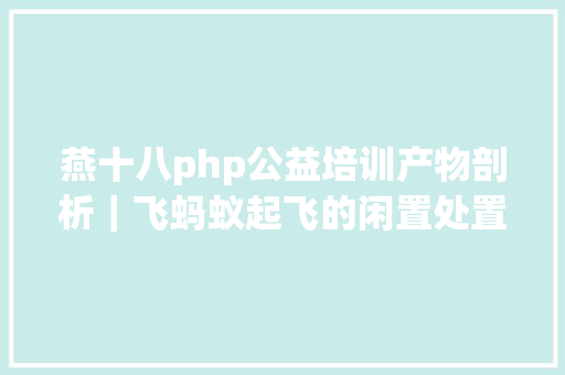 燕十八php公益培训产物剖析｜飞蚂蚁起飞的闲置处置平台