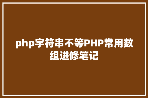 php字符串不等PHP常用数组进修笔记 Java