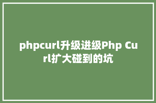 phpcurl升级进级Php Curl扩大碰到的坑