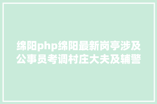 绵阳php绵阳最新岗亭涉及公事员考调村庄大夫及辅警雇用