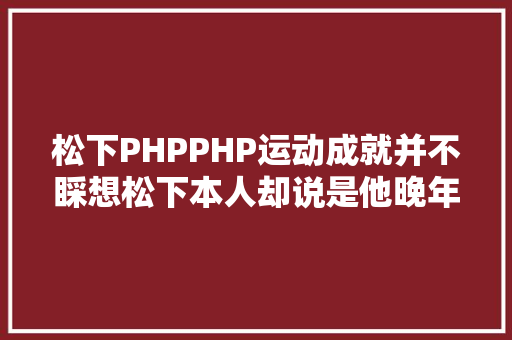 松下PHPPHP运动成就并不睬想松下本人却说是他晚年的精力支柱 jQuery