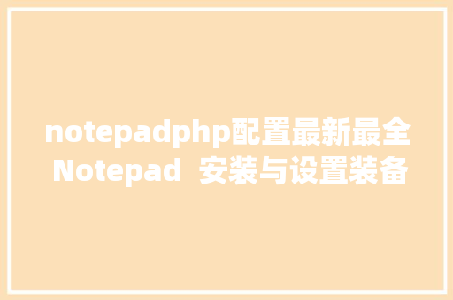 notepadphp配置最新最全 Notepad  安装与设置装备摆设教程