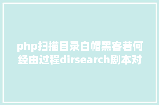 php扫描目录白帽黑客若何经由过程dirsearch剧本对象扫描和收集网站敏感文件