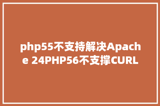 php55不支持解决Apache 24PHP56不支撑CURL