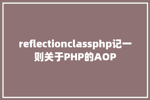 reflectionclassphp记一则关于PHP的AOP