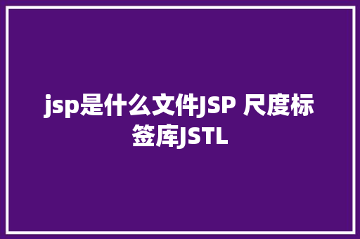 jsp是什么文件JSP 尺度标签库JSTL